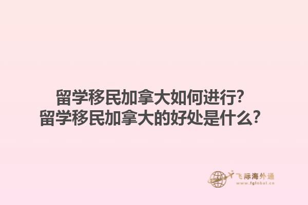 留學(xué)移民加拿大如何進(jìn)行？留學(xué)移民加拿大的好處是什么？