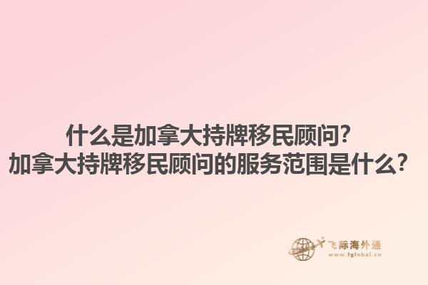 什么是加拿大持牌移民顧問(wèn)？加拿大持牌移民顧問(wèn)的服務(wù)范圍是什么？