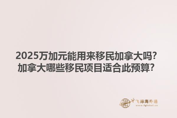 2025萬(wàn)加元能用來(lái)移民加拿大嗎？加拿大哪些移民項(xiàng)目適合此預(yù)算？