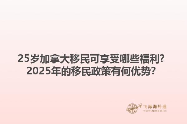 25歲加拿大移民可享受哪些福利？2025年的移民政策有何優(yōu)勢(shì)？