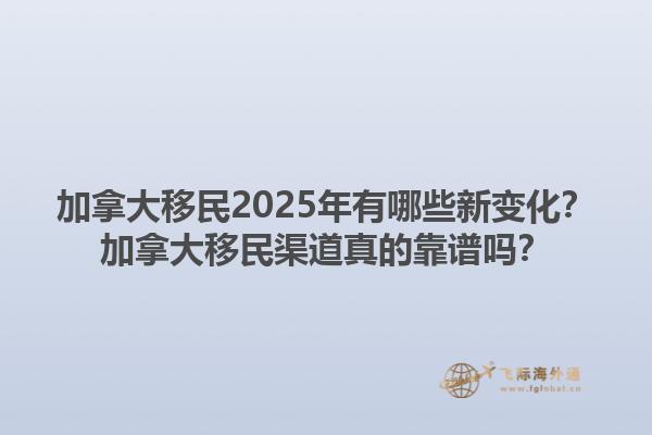 加拿大移民2025年有哪些新變化？加拿大移民渠道真的靠譜嗎？