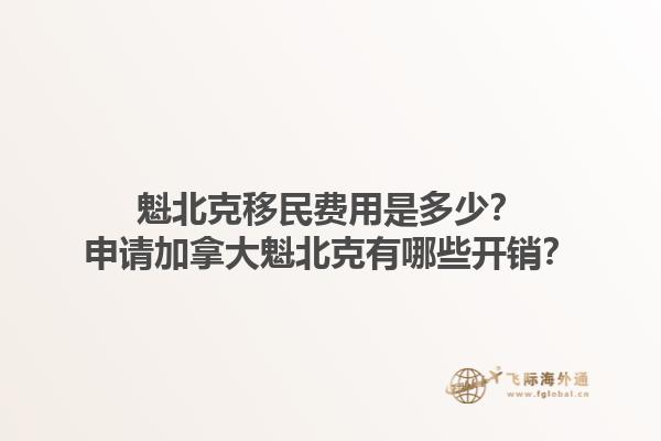 魁北克移民費(fèi)用是多少？申請加拿大魁北克有哪些開銷？1.jpg