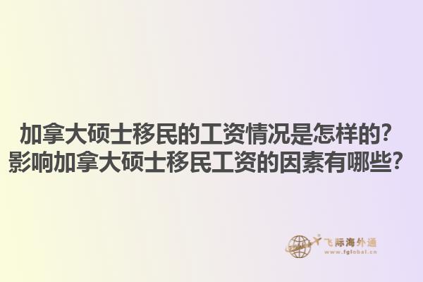 加拿大碩士移民的工資情況是怎樣的？影響加拿大碩士移民工資的因素有哪些？1.jpg