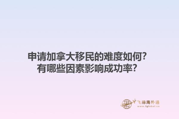 申請(qǐng)加拿大移民的難度如何？有哪些因素影響成功率？1.jpg