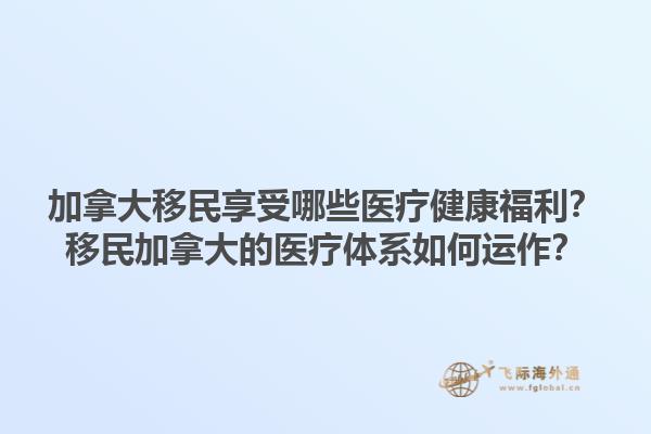 加拿大移民享受哪些醫(yī)療健康福利？移民加拿大的醫(yī)療體系如何運作？1.jpg