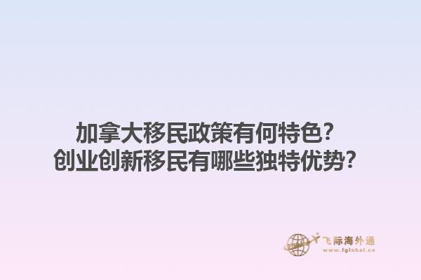加拿大移民政策有何特色？創(chuàng)業(yè)創(chuàng)新移民有哪些獨(dú)特優(yōu)勢(shì)？1.jpg