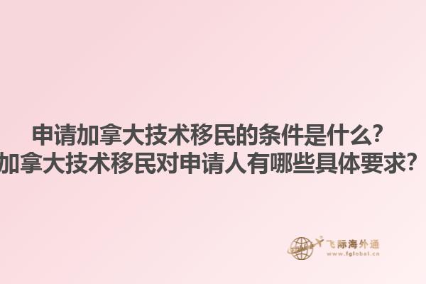 申請加拿大技術(shù)移民的條件是什么？加拿大技術(shù)移民對申請人有哪些具體要求？1.jpg