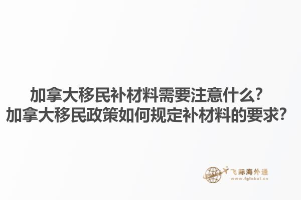 加拿大移民補材料需要注意什么？加拿大移民政策如何規(guī)定補材料的要求？1.jpg