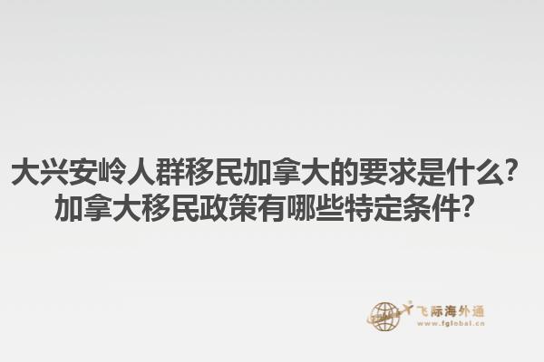 大興安嶺人群移民加拿大的要求是什么？加拿大移民政策有哪些特定條件？1.jpg