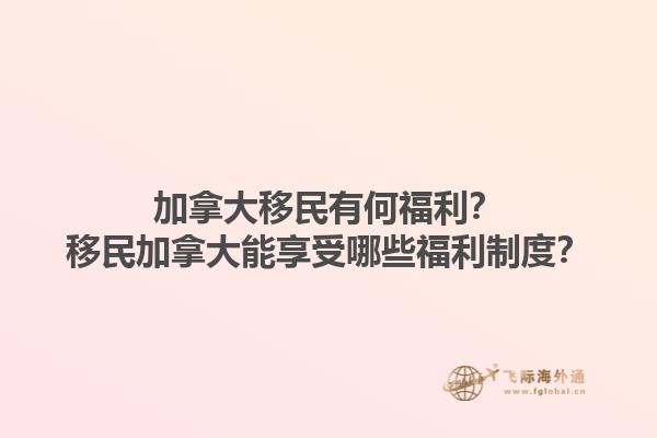 加拿大移民有何福利？移民加拿大能享受哪些福利制度？1.jpg