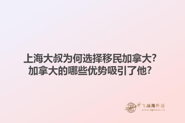 上海大叔為何選擇移民加拿大？加拿大的哪些優(yōu)勢(shì)吸引了他？1.jpg
