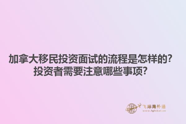 加拿大移民投資面試的流程是怎樣的？投資者需要注意哪些事項？1.jpg