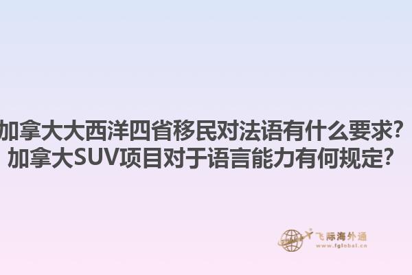 加拿大大西洋四省移民對(duì)法語有什么要求？加拿大SUV項(xiàng)目對(duì)于語言能力有何規(guī)定？1.jpg