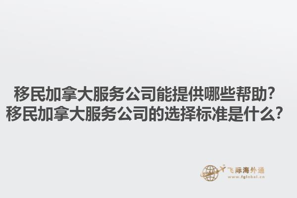 移民加拿大服務(wù)公司能提供哪些幫助？移民加拿大服務(wù)公司的選擇標準是什么？1.jpg