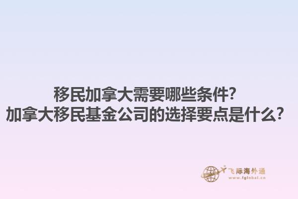 移民加拿大需要哪些條件？加拿大移民基金公司的選擇要點(diǎn)是什么？1.jpg