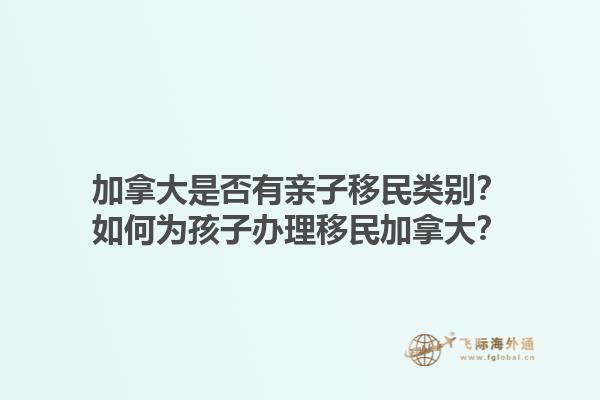加拿大是否有親子移民類別？如何為孩子辦理移民加拿大？1.jpg
