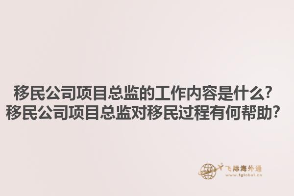 移民公司項目總監(jiān)的工作內(nèi)容是什么？移民公司項目總監(jiān)對移民過程有何幫助？1.jpg
