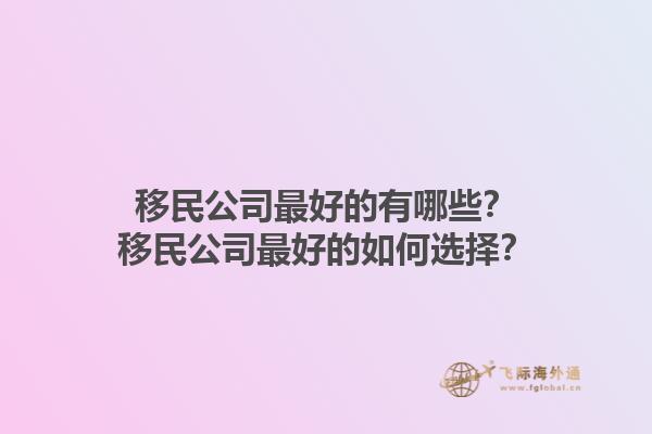 移民公司最好的有哪些？移民公司最好的如何選擇？1.jpg