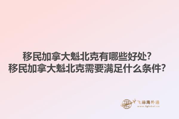 移民加拿大魁北克有哪些好處？移民加拿大魁北克需要滿足什么條件？1.jpg