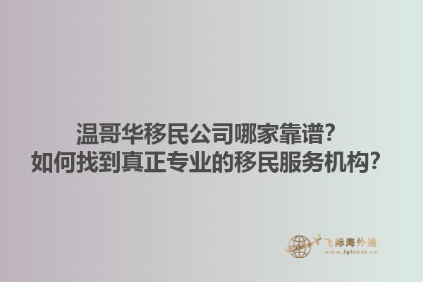 溫哥華移民公司哪家靠譜？如何找到真正專(zhuān)業(yè)的移民服務(wù)機(jī)構(gòu)？1.jpg