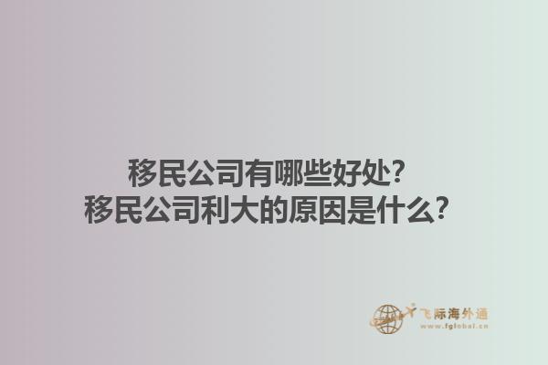 移民公司有哪些好處？移民公司利大的原因是什么？1.jpg