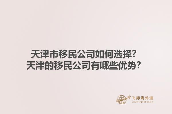 天津市移民公司如何選擇？天津的移民公司有哪些優(yōu)勢？1.jpg