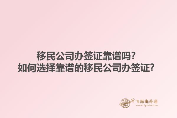 移民公司辦簽證靠譜嗎？如何選擇靠譜的移民公司辦簽證？1.jpg