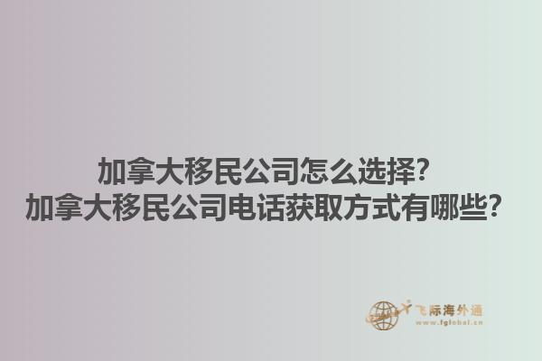 加拿大移民公司怎么選擇？加拿大移民公司電話獲取方式有哪些？1.jpg