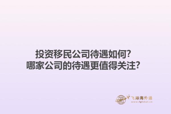 投資移民公司待遇如何？哪家公司的待遇更值得關(guān)注？1.jpg