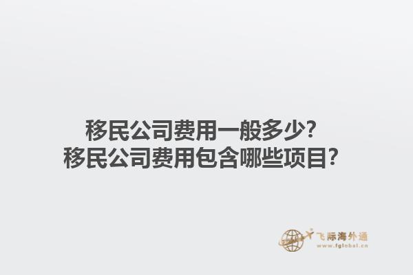 移民公司費(fèi)用一般多少？移民公司費(fèi)用包含哪些項(xiàng)目？1.jpg