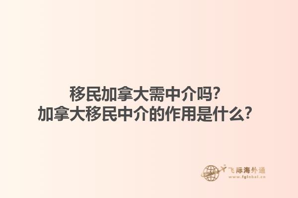 移民加拿大需中介嗎？加拿大移民中介的作用是什么？1.jpg
