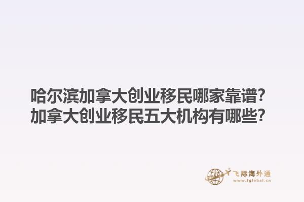 哈爾濱加拿大創(chuàng)業(yè)移民哪家靠譜？加拿大創(chuàng)業(yè)移民五大機(jī)構(gòu)有哪些？1.jpg