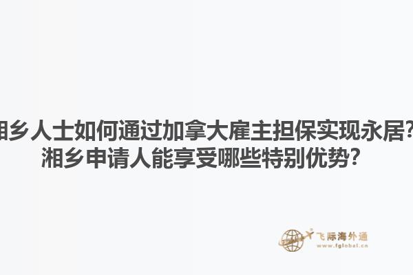 湘鄉(xiāng)人士如何通過(guò)加拿大雇主擔(dān)保實(shí)現(xiàn)永居？湘鄉(xiāng)申請(qǐng)人能享受哪些特別優(yōu)勢(shì)？1.jpg