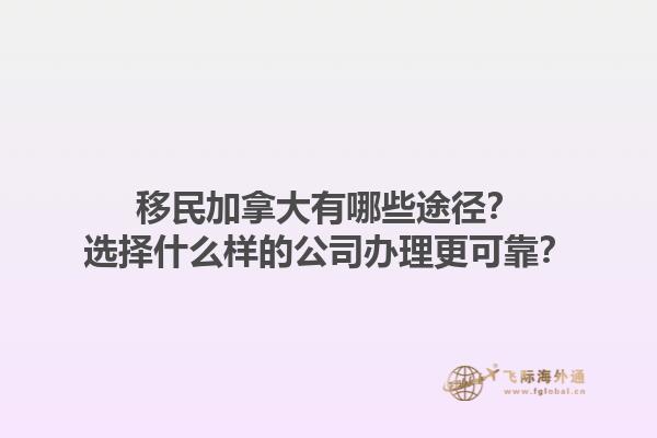 移民加拿大有哪些途徑？選擇什么樣的公司辦理更可靠？1.jpg