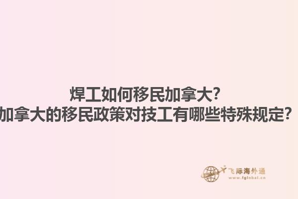 焊工如何移民加拿大？加拿大的移民政策對(duì)技工有哪些特殊規(guī)定？1.jpg