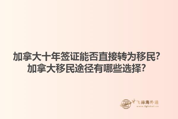 加拿大十年簽證能否直接轉(zhuǎn)為移民？加拿大移民途徑有哪些選擇？1.jpg
