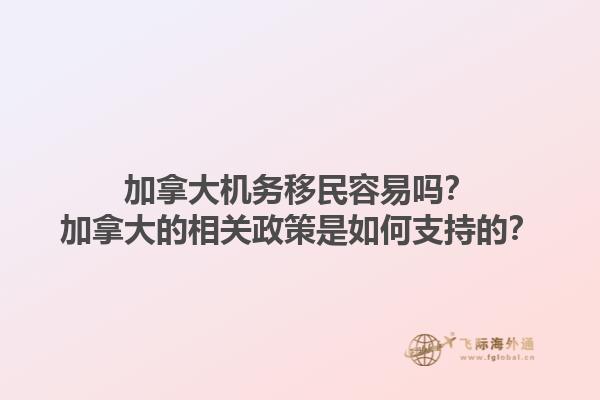 加拿大機務(wù)移民容易嗎？加拿大的相關(guān)政策是如何支持的？1.jpg