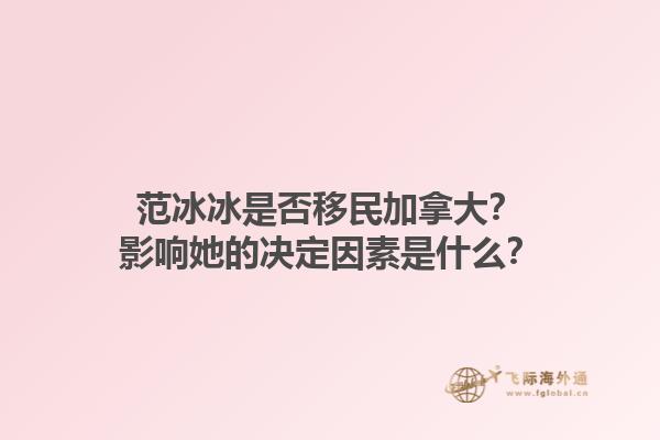 范冰冰是否移民加拿大？影響她的決定因素是什么？1.jpg