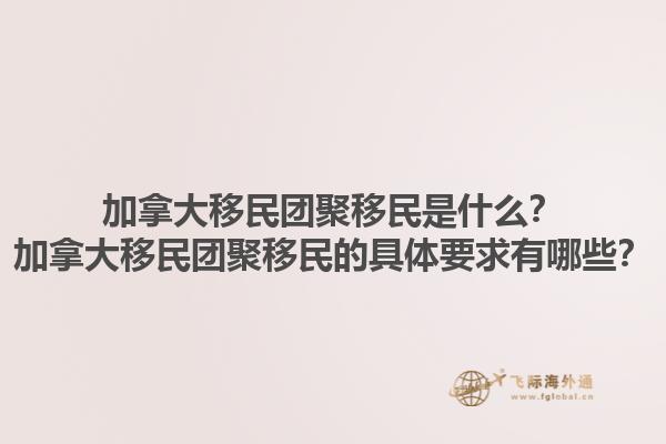 加拿大移民團聚移民是什么？加拿大移民團聚移民的具體要求有哪些？1.jpg