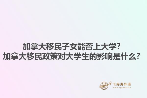 加拿大移民子女能否上大學(xué)？加拿大移民政策對大學(xué)生的影響是什么？1.jpg