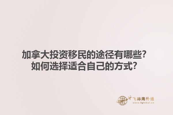 加拿大投資移民的途徑有哪些？如何選擇適合自己的方式？1.jpg