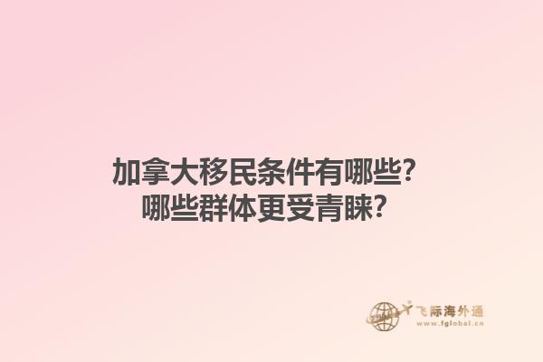 加拿大移民條件有哪些？哪些群體更受青睞？1.jpg