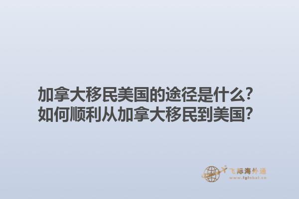 加拿大移民美國(guó)的途徑是什么？如何順利從加拿大移民到美國(guó)？1.jpg