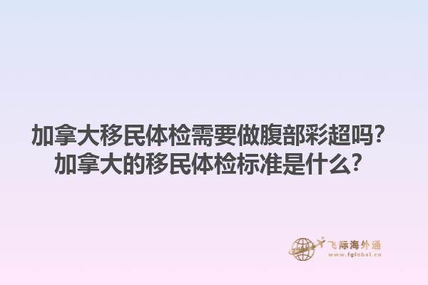 加拿大移民體檢需要做腹部彩超嗎？加拿大的移民體檢標(biāo)準(zhǔn)是什么？1.jpg