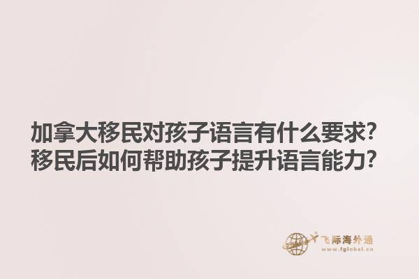 加拿大移民對孩子語言有什么要求？移民后如何幫助孩子提升語言能力？1.jpg