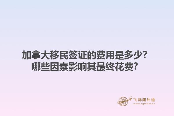 加拿大移民簽證的費用是多少？哪些因素影響其最終花費？1.jpg