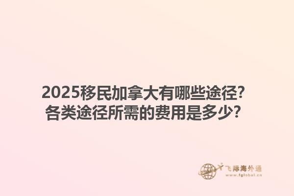 2025移民加拿大有哪些途徑？各類途徑所需的費(fèi)用是多少？1.jpg