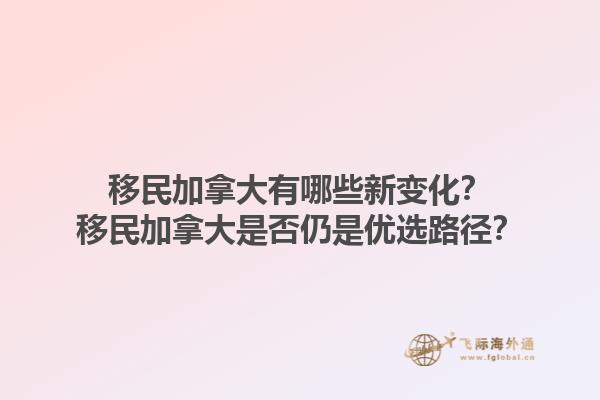 移民加拿大有哪些新變化？移民加拿大是否仍是優(yōu)選路徑？1.jpg