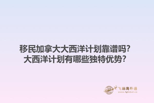 移民加拿大大西洋計(jì)劃靠譜嗎？大西洋計(jì)劃有哪些獨(dú)特優(yōu)勢(shì)？1.jpg
