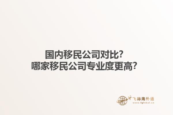 國內(nèi)移民公司對比？哪家移民公司專業(yè)度更高？